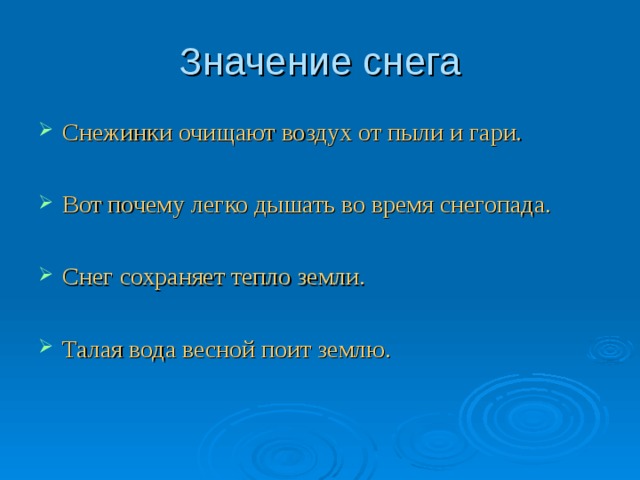 Значение снега Снежинки очищают воздух от пыли и гари.  Вот почему легко дышать во время снегопада.  Снег сохраняет тепло земли.  Талая вода весной поит землю. 