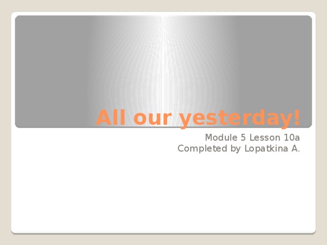 All our yesterday! Module 5 Lesson 10a Completed by Lopatkina A. 