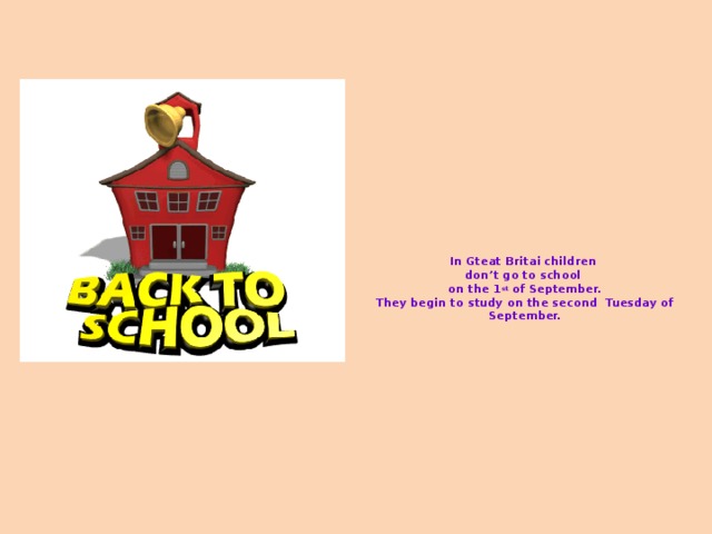 In Gteat Britai children  don’t go to school  on the 1 st of September.  They begin to study on the second Tuesday of September.   