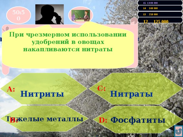 15 1 000 000 14 500 000 50:50 13 250 000 12 125 000 Правильно! У Вас 125000 очков! Продолжаем игру! Увы, Вы проиграли! Игра закончена. При избыточном употреблении азотистых веществ и удобрений в В овощах накапливаются эти ядовитые соли.  При чрезмерном использовании удобрений в овощах накапливаются нитраты Использование азотистых удобрений я думаю приводит к накоплению в овощах Нитратов и нитритов.   Нитриты Нитраты А: С: Тяжелые металлы Фосфатиты D: В: 