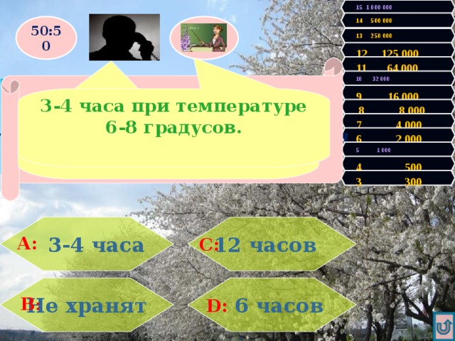 15 1 000 000 14 500 000 50:50 13 250 000 12 125 000 11 64 000 Правильно! У Вас 300 очков! Продолжаем игру! Увы, Вы проиграли! Игра закончена. 10 32 000 В салатах, сыром фарше, твороге микроорганизмы развиваются особенно быстро, поэтому срок хранения составляет……. 9 16 000 3-4 часа при температуре 6-8 градусов. 3-4 часа.  8 8 000 7 4 000 6 2 000 5 1 000 4 500 3 300 12 часов   3-4 часа А: С: Не хранят   6 часов В : D: 
