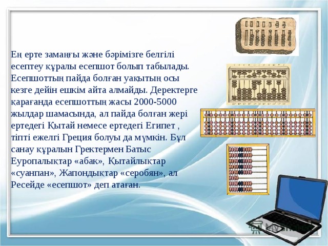    Ең ерте замаңғы және бәрімізге белгілі есептеу құралы есепшот болып табылады. Есепшоттың пайда болған уақытың осы кезге дейін ешкім айта алмайды. Деректерге қарағанда есепшоттың жасы 2000-5000 жылдар шамасында, ал пайда болған жері ертедегі Қытай немесе ертедегі Египет , тіпті ежелгі Греция болуы да мүмкін. Бұл санау құралын Гректермен Батыс Еуропалықтар «абак», Қытайлықтар «суанпан», Жапондықтар «серобян», ал Ресейде «есепшот» деп атаған.   
