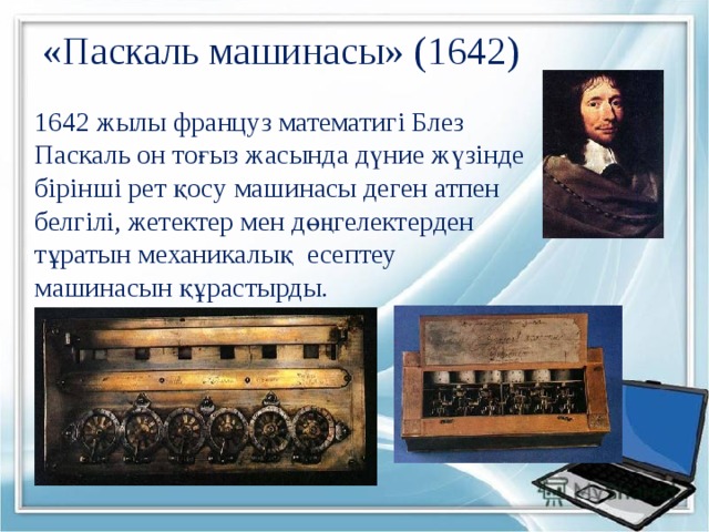 «Паскаль машинасы» (1642) 1642 жылы француз математигі Блез Паскаль он тоғыз жасында дүние жүзінде бірінші рет қосу машинасы деген атпен белгілі, жетектер мен дөңгелектерден тұратын механикалық есептеу машинасын құрастырды. 