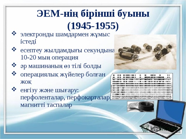 ЭЕМ-нің бірінші буыны  (1945-1955) электронды шамдармен жұмыс істеді есептеу жылдамдығы секундына 10-20 мың операция әр машинаның өз тілі болды операциялық жүйелер болған жоқ енгізу және шығару: перфоленталар, перфокарталар, магнитті таспалар 
