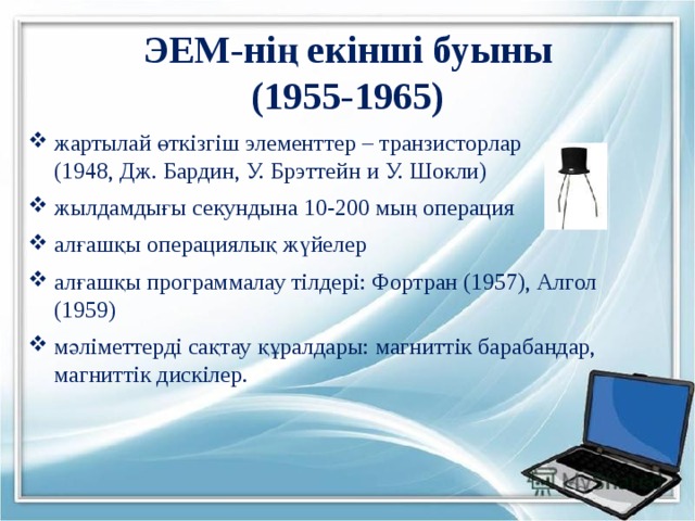 ЭЕМ-нің екінші буыны  (1955-1965) жартылай өткізгіш элементтер – транзисторлар  (1948, Дж. Бардин, У. Брэттейн и У. Шокли) жылдамдығы секундына 10-200 мың операция алғашқы операциялық жүйелер алғашқы программалау тілдері: Фортран (1957), Алгол (1959) мәліметтерді сақтау құралдары: магниттік барабандар, магниттік дискілер. 