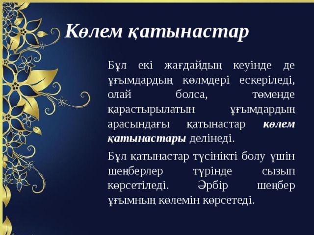 Көлем қатынастар Бұл екі жағдайдың кеуінде де ұғымдардың көлмдері ескеріледі, олай болса, төменде қарастырылатын ұғымдардың арасындағы қатынастар көлем қатынастары делінеді. Бұл қатынастар түсінікті болу үшін шеңберлер түрінде сызып көрсетіледі. Әрбір шеңбер ұғымның көлемін көрсетеді. 