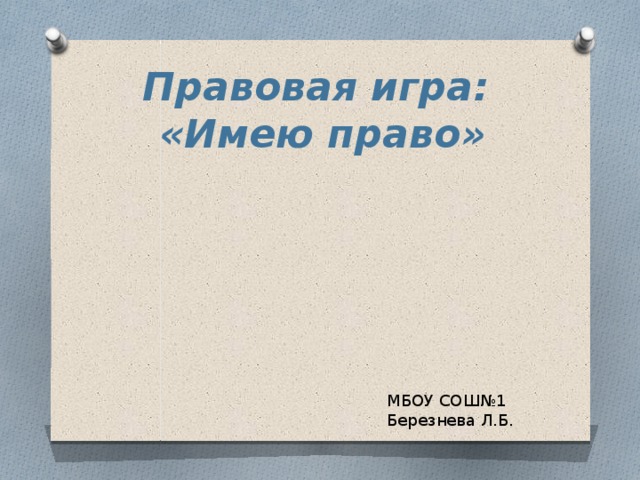 Правовая игра: «Имею право» МБОУ СОШ№1 Березнева Л.Б. 