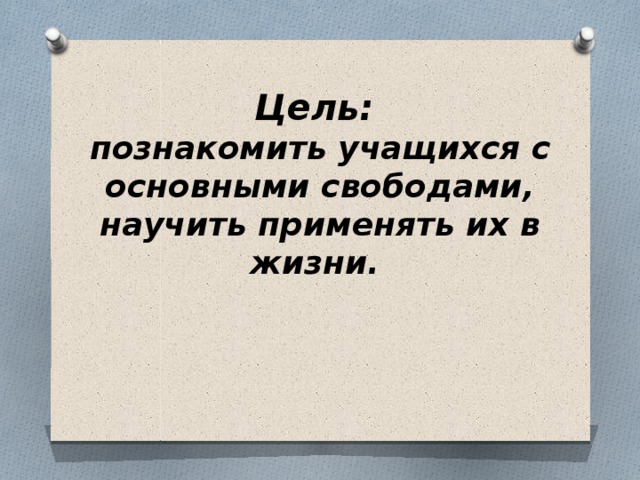 Цель: познакомить учащихся с основными свободами, научить применять их в жизни. 