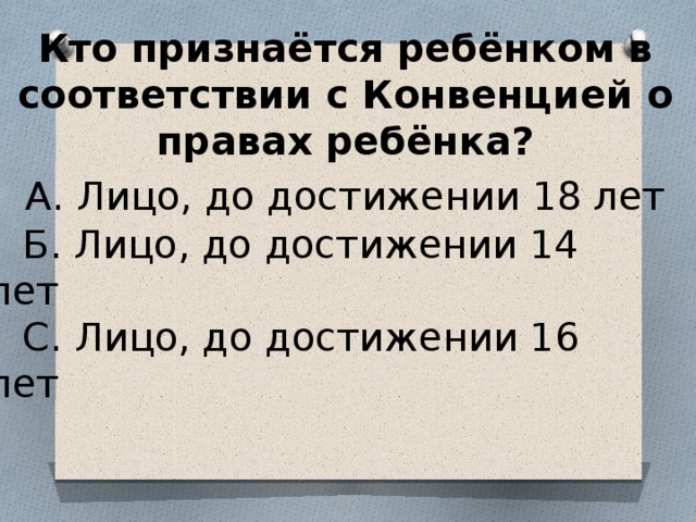 Кто признаётся ребёнком в соответствии с Конвенцией о правах ребёнка? А. Лицо, до достижении 18 лет  Б. Лицо, до достижении 14 лет  С. Лицо, до достижении 16 лет 