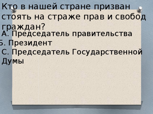 Кто в нашей стране призван стоять на страже прав и свобод граждан? А. Председатель правительства С. Председатель Государственной Думы Б. Президент 
