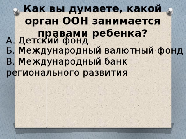 Как вы думаете, какой орган ООН занимается правами ребенка? А. Детский фонд Б. Международный валютный фонд В. Международный банк регионального развития 