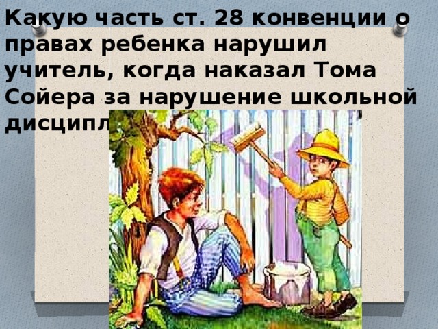 Какую часть ст. 28 конвенции о правах ребенка нарушил учитель, когда наказал Тома Сойера за нарушение школьной дисциплины? 