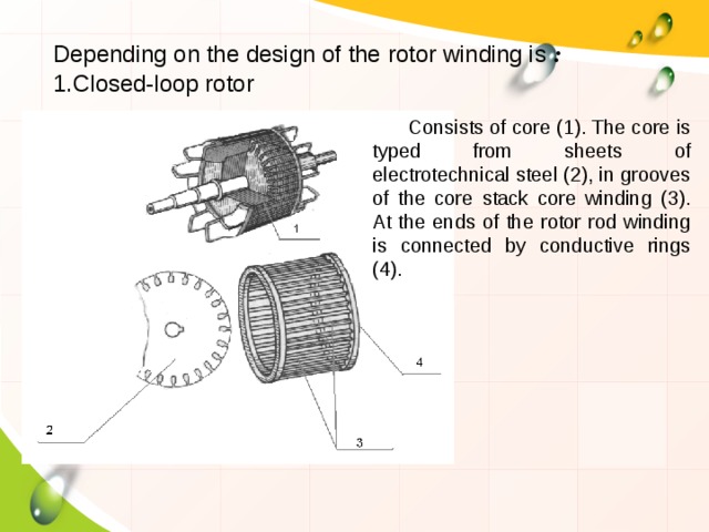Depending on the design of the rotor winding is : Closed-loop rotor Consists of core (1). The core is typed from sheets of electrotechnical steel (2), in grooves of the core stack core winding (3). At the ends of the rotor rod winding is connected by conductive rings (4). 