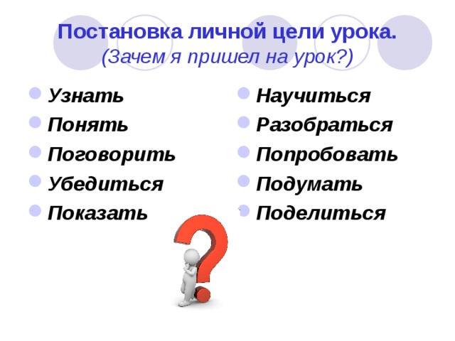 Постановка личной цели урока.  (Зачем я пришел на урок?) Узнать Понять Поговорить Убедиться Показать Научиться Разобраться Попробовать Подумать Поделиться 