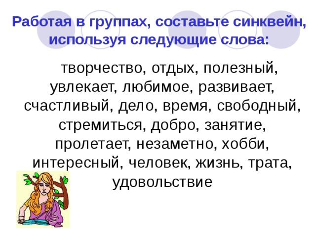 Работая в группах, составьте синквейн, используя следующие слова:  творчество, отдых, полезный, увлекает, любимое, развивает, счастливый, дело, время, свободный, стремиться, добро, занятие, пролетает, незаметно, хобби, интересный, человек, жизнь, трата, удовольствие 