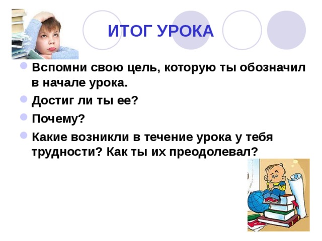 ИТОГ УРОКА Вспомни свою цель, которую ты обозначил в начале урока. Достиг ли ты ее? Почему? Какие возникли в течение урока у тебя трудности? Как ты их преодолевал? 