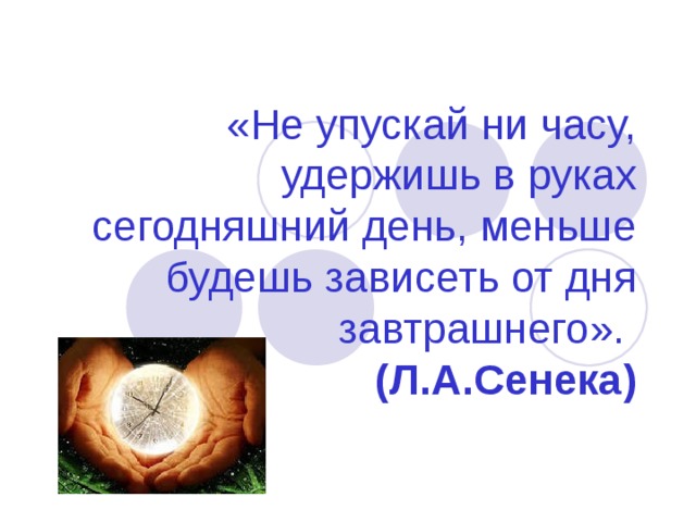 «Не упускай ни часу, удержишь в руках сегодняшний день, меньше будешь зависеть от дня завтрашнего».  (Л.А.Сенека) 