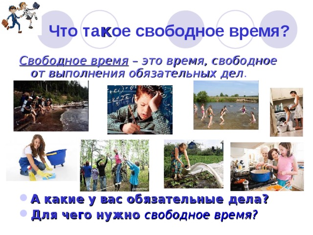 Что та к ое свободное время? Свободное время – это время, свободное от выполнения обязательных дел . А какие у вас обязательные дела? Для че г о нужно свободное время? 
