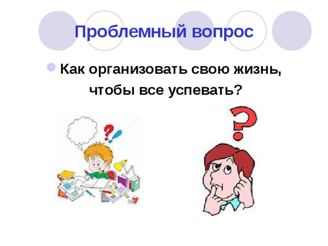 Проблемный вопрос Как организовать свою жизнь,  чтобы все успевать? 