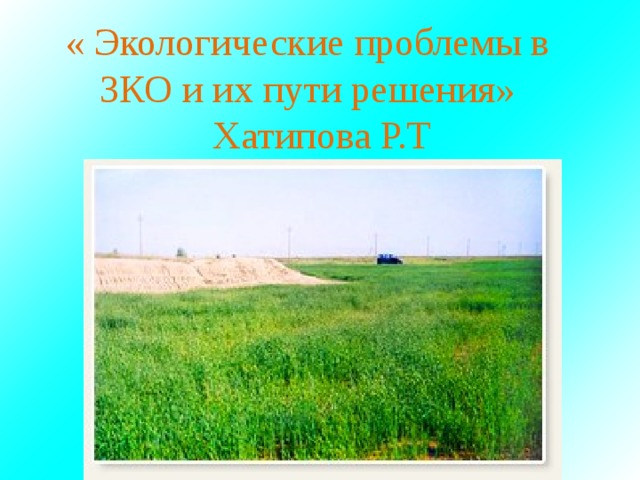 « Экологические проблемы в ЗКО и их пути решения»  Хатипова Р.Т 