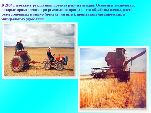 В 2004 г началась реализация проекта рекультивации. Основные технологии, которые применялись при реализации проекта - это обработка почвы, посев солеустойчивых культур (ячмень, житняк), применение органических и минеральных удобрений . 