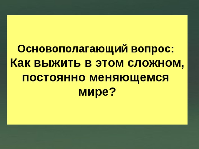 Основополагающий вопрос:  Как выжить в этом сложном, постоянно меняющемся мире? 