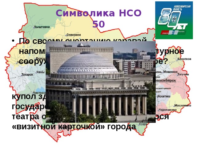Символика НСО  50 По своему очертанию каравай напоминает уникальное архитектурное сооружение нашей области. Какое?   купол здания Новосибирского государственного академического театра оперы и балета, являющегося «визитной карточкой» города 