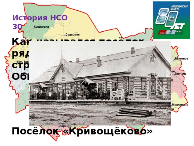 История НСО  30   Как назывался посёлок, рядом с которым началось строительство моста через Обь?    Посёлок «Кривощёково»  