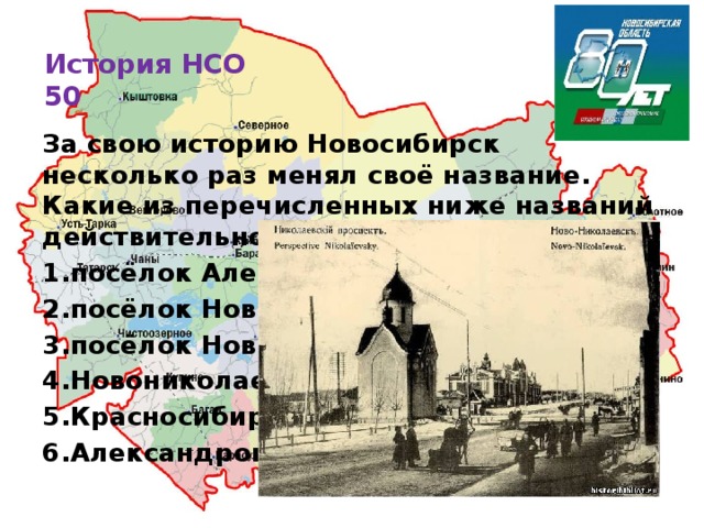 История НСО  50   За свою историю Новосибирск несколько раз менял своё название. Какие из перечисленных ниже названий действительно использовались? 1.посёлок Александровский 2.посёлок Новониколаевский 3.посёлок Новосибирский 4.Новониколаевск 5.Красносибирск 6.Александровск 