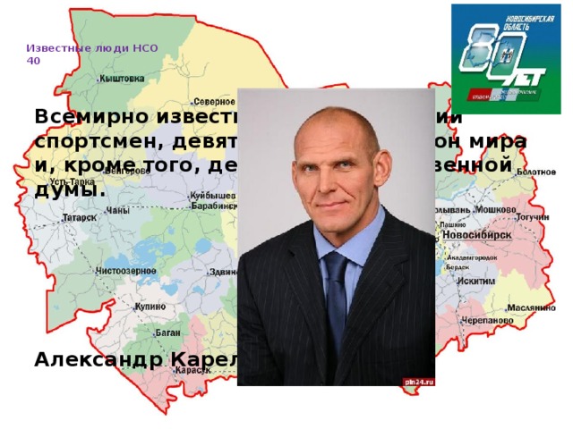   Известные люди НСО  40     Всемирно известный новосибирский спортсмен, девятикратный чемпион мира и, кроме того, депутат Государственной думы.      Александр Карелин   