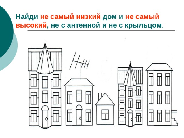 Найди не самый низкий дом и не самый высокий , не с антенной и не с крыльцом . 