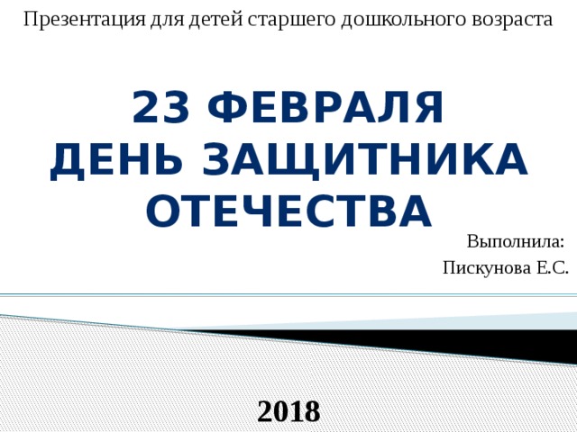 Презентация для детей старшего дошкольного возраста 23 февраля День защитника отечества  Выполнила: Пискунова Е.С. 2018 
