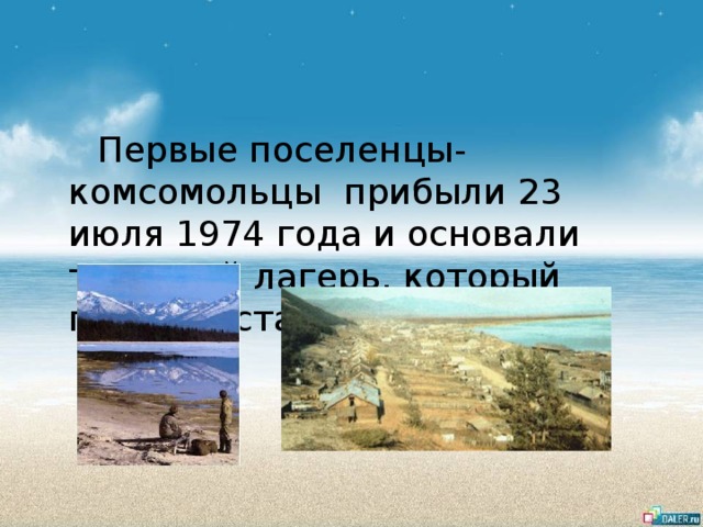  Первые поселенцы-комсомольцы  прибыли 23 июля 1974 года и основали трудовой лагерь, который позднее стал городом. 