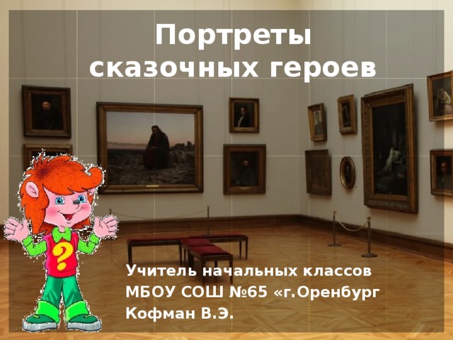 Портреты сказочных героев Учитель начальных классов МБОУ СОШ №65 «г.Оренбург Кофман В.Э.  