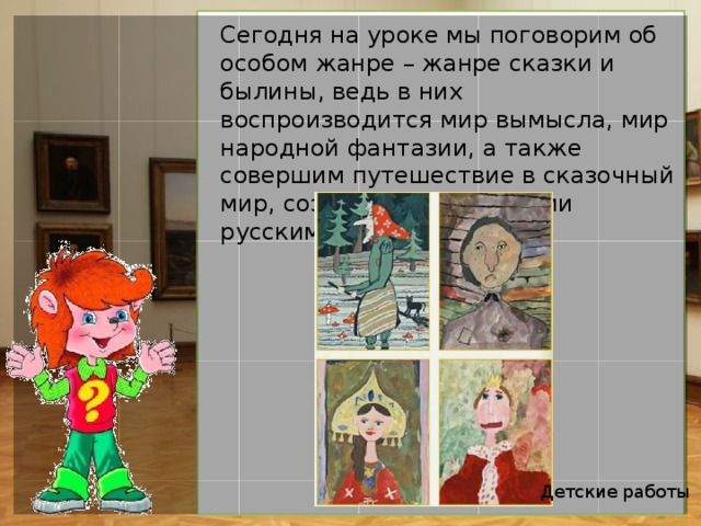Сегодня на уроке мы поговорим об особом жанре – жанре сказки и былины, ведь в них воспроизводится мир вымысла, мир народной фантазии, а также совершим путешествие в сказочный мир, созданный известными русскими художниками. Детские работы 