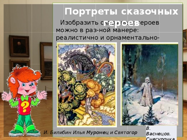Портреты сказочных героев Изобразить сказочных героев можно в раз-ной манере: реалистично и орнаментально-декоративно. В. Васнецов. Снегурочка И. Билибин Илья Муромец и Святогор  
