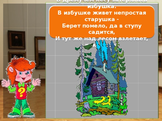 Баба Яга В дремучем лесу затерялась избушка.  В избушке живет непростая старушка -  Берет помело, да в ступу садится,  И тут же над лесом взлетает, как птица! А дорожка в сказочной стране никогда не  кончается и снова она ведёт нас к новому городу.   Но в этом сказочном городе живут герои, которых вы сами и нарисуете. Они такие, какими вы их видите.  
