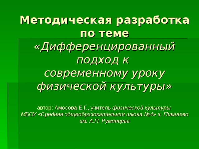 Методическая разработка  по теме «Дифференцированный подход к  современному уроку физической культуры»   автор: Амосова Е.Г., учитель физической культуры  МБОУ «Средняя общеобразовательная школа №4» г. Пикалево им. А.П. Румянцева 