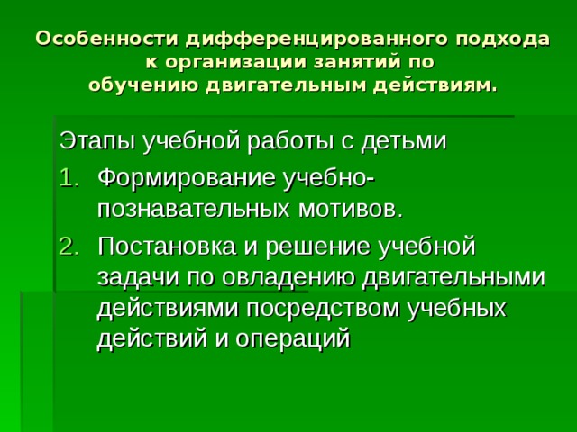 Особенности дифференцированного подхода к организации занятий по  обучению двигательным действиям. Этапы учебной работы с детьми Формирование учебно-познавательных мотивов. Постановка и решение учебной задачи по овладению двигательными действиями посредством учебных действий и операций 