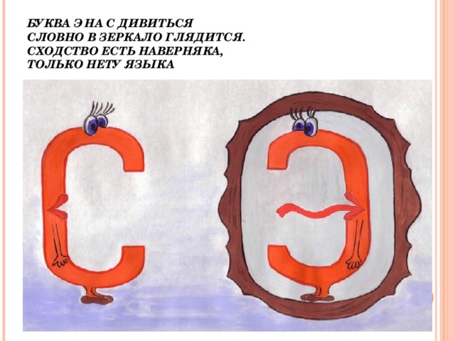 БУКВА Э НА С ДИВИТЬСЯ  СЛОВНО В ЗЕРКАЛО ГЛЯДИТСЯ.  СХОДСТВО ЕСТЬ НАВЕРНЯКА,  ТОЛЬКО НЕТУ ЯЗЫКА 