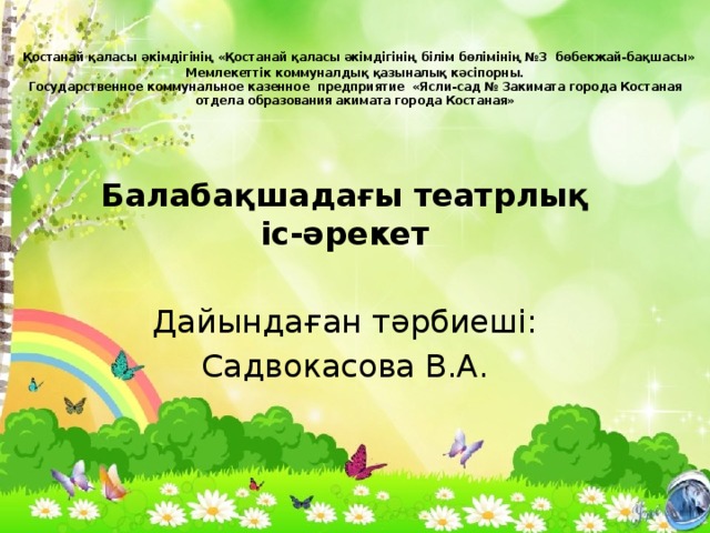    Қостанай қаласы әкімдігінің «Қостанай қаласы әкімдігінің білім бөлімінің №3 бөбекжай-бақшасы» Мемлекеттік коммуналдық қазыналық кәсіпорны.  Государственное коммунальное казенное предприятие «Ясли-сад № 3акимата города Костаная отдела образования акимата города Костаная»    Балабақшадағы театрлық іс-әрекет Дайындаған тәрбиеші: Садвокасова В.А. 