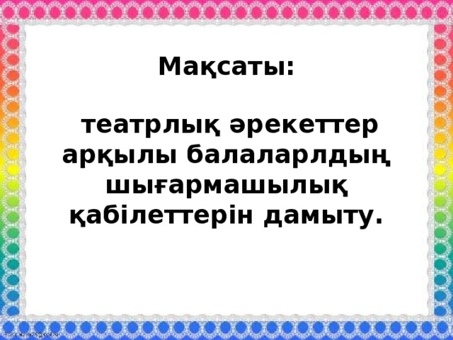 Мақсаты:    театрлық әрекеттер арқылы балаларлдың шығармашылық қабілеттерін дамыту.    