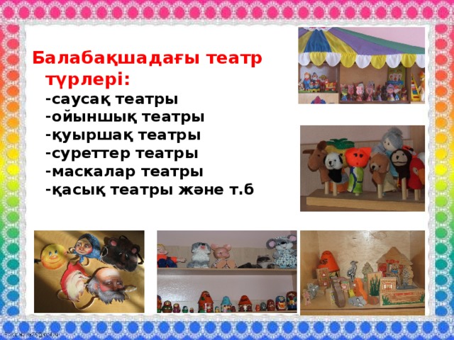 Балабақшадағы театр түрлері:  -саусақ театры  -ойыншық театры  -қуыршақ театры  -суреттер театры  -маскалар театры  -қасық театры және т.б 