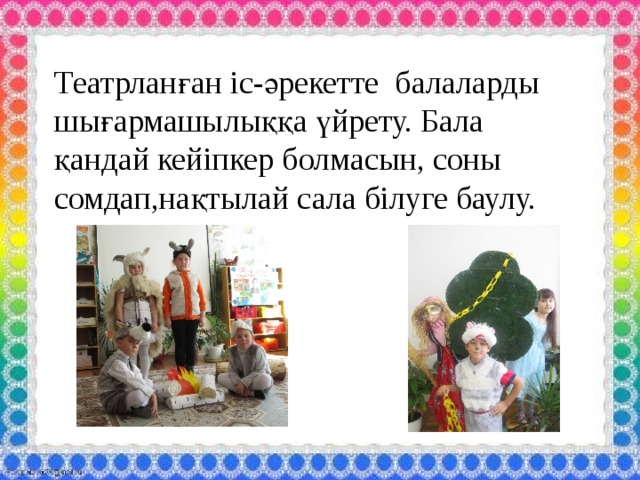 Театрланған іс-әрекетте балаларды шығармашылыққа үйрету. Бала қандай кейіпкер болмасын, соны сомдап,нақтылай сала білуге баулу.    
