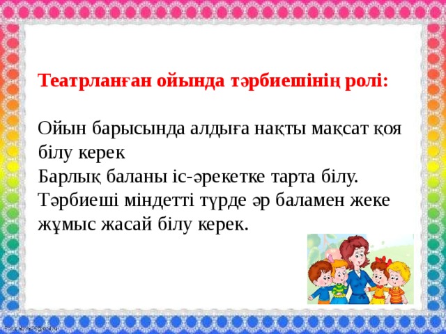 Театрланған ойында тәрбиешінің ролі:   Ойын барысында алдыға нақты мақсат қоя білу керек  Барлық баланы іс-әрекетке тарта білу.  Тәрбиеші міндетті түрде әр баламен жеке жұмыс жасай білу керек.    