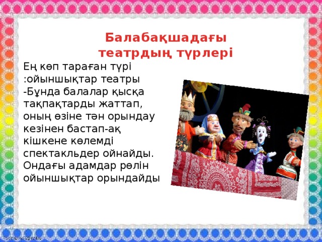 Балабақшадағы театрдың түрлері Ең көп тараған түрі :ойыншықтар театры -Бұнда балалар қысқа тақпақтарды жаттап, оның өзіне тән орындау кезінен бастап-ақ кішкене көлемді спектакльдер ойнайды. Ондағы адамдар рөлін ойыншықтар орындайды   