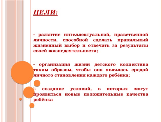 Цели: -  развитие интеллектуальной, нравственной личности, способной сделать правильный жизненный выбор и отвечать за результаты своей жизнедеятельности;  - организация жизни детского коллектива таким образом, чтобы она являлась средой личного становления каждого ребёнка;  - создание условий, в которых могут проявиться новые положительные качества ребёнка 