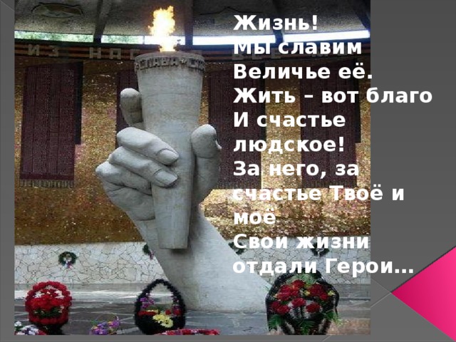 Жизнь! Мы славим Величье её. Жить – вот благо И счастье людское! За него, за счастье Твоё и моё Свои жизни отдали Герои…   