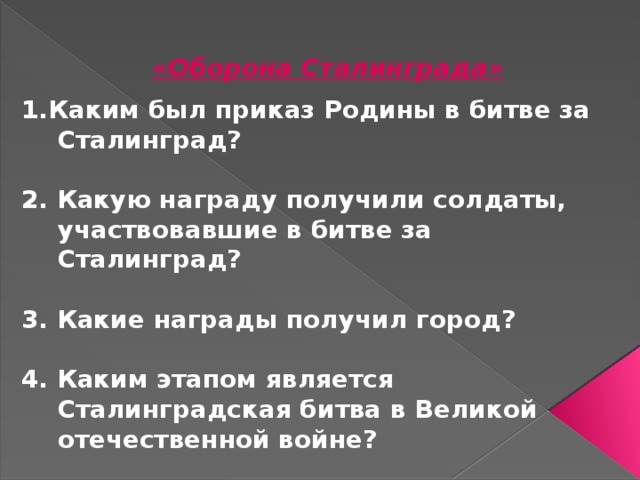 «Оборона Сталинграда» 1.Каким был приказ Родины в битве за Сталинград?  2. Какую награду получили солдаты, участвовавшие в битве за Сталинград?  3. Какие награды получил город?  4. Каким этапом является Сталинградская битва в Великой отечественной войне? 
