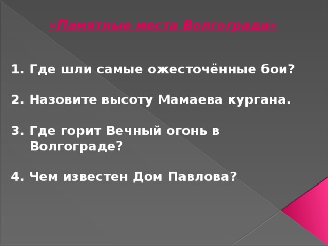 «Памятные места Волгограда»  1. Где шли самые ожесточённые бои?  2. Назовите высоту Мамаева кургана.  3. Где горит Вечный огонь в Волгограде?  4. Чем известен Дом Павлова? 